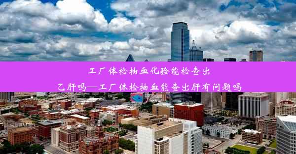 工厂体检抽血化验能检查出乙肝吗—工厂体检抽血能查出肝有问题吗