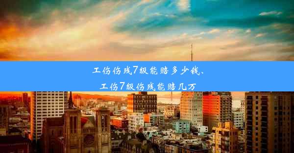 工伤伤残7级能赔多少钱、工伤7级伤残能赔几万