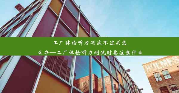 工厂体检听力测试不过关怎么办—工厂体检听力测试时要注意什么