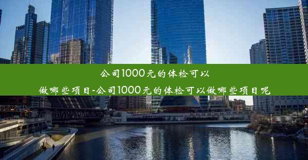 公司1000元的体检可以做哪些项目-公司1000元的体检可以做哪些项目呢