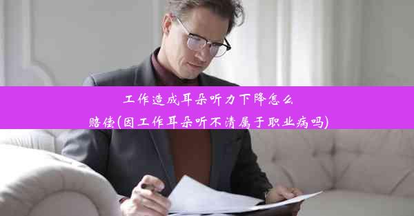 工作造成耳朵听力下降怎么赔偿(因工作耳朵听不清属于职业病吗)