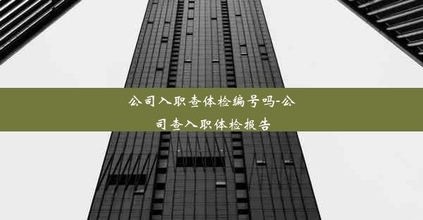 公司入职查体检编号吗-公司查入职体检报告