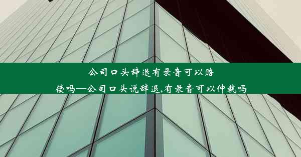 公司口头辞退有录音可以赔偿吗—公司口头说辞退,有录音可以仲裁吗