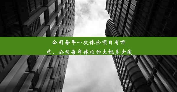 公司每年一次体检项目有哪些、公司每年体检的大概多少钱