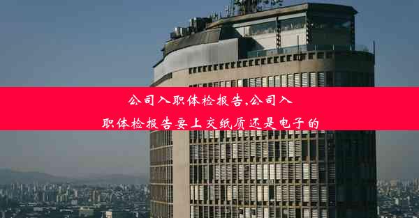 公司入职体检报告,公司入职体检报告要上交纸质还是电子的