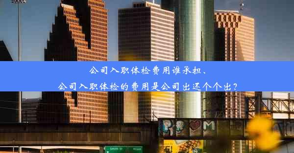 公司入职体检费用谁承担、公司入职体检的费用是公司出还个个出？