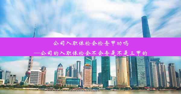 公司入职体检会检查甲功吗—公司的入职体检会不会查是不是三甲的