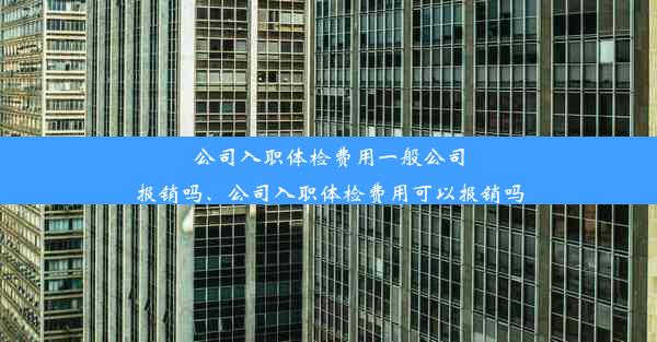 公司入职体检费用一般公司报销吗、公司入职体检费用可以报销吗