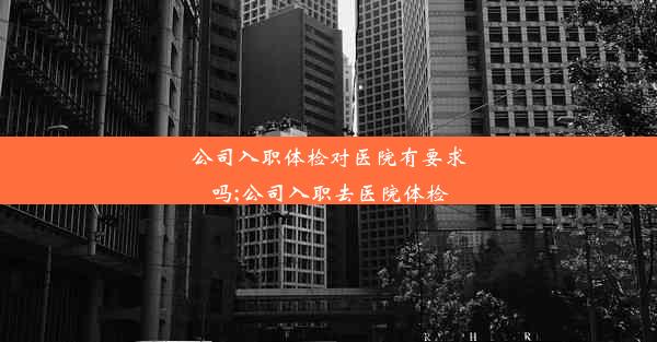 公司入职体检对医院有要求吗;公司入职去医院体检