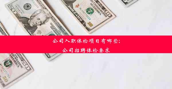 公司入职体检项目有哪些;公司招聘体检要求