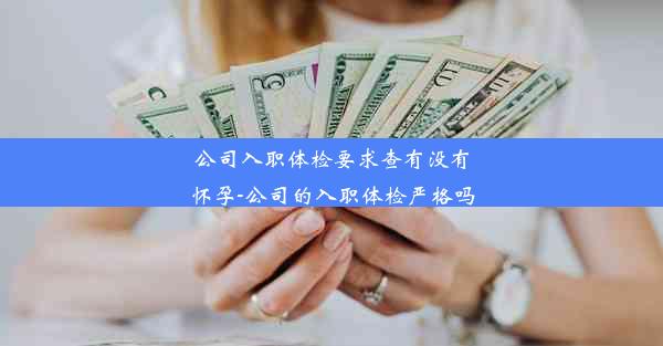 公司入职体检要求查有没有怀孕-公司的入职体检严格吗