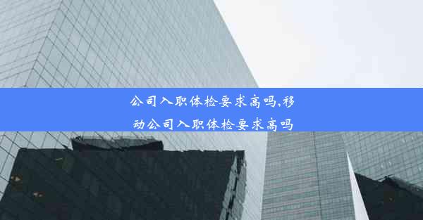 公司入职体检要求高吗,移动公司入职体检要求高吗