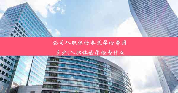 公司入职体检要求孕检费用多少;入职体检孕检查什么