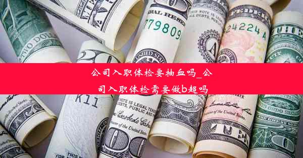 公司入职体检要抽血吗_公司入职体检需要做b超吗