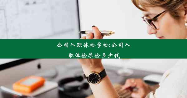 <b>公司入职体检孕检;公司入职体检孕检多少钱</b>