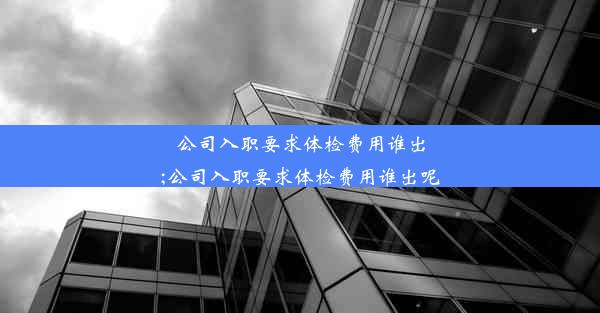 公司入职要求体检费用谁出;公司入职要求体检费用谁出呢