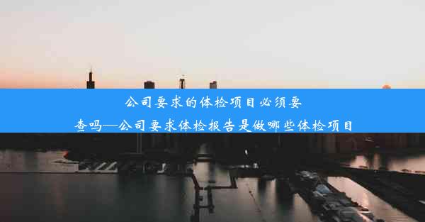 <b>公司要求的体检项目必须要查吗—公司要求体检报告是做哪些体检项目</b>