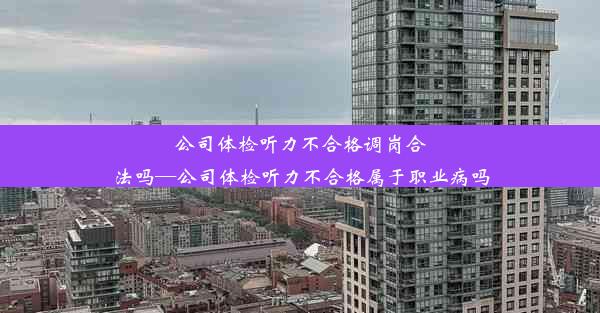 公司体检听力不合格调岗合法吗—公司体检听力不合格属于职业病吗