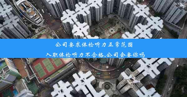 <b>公司要求体检听力正常范围_入职体检听力不合格,公司会要你吗</b>