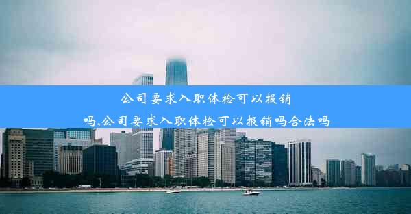 <b>公司要求入职体检可以报销吗,公司要求入职体检可以报销吗合法吗</b>