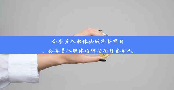 公务员入职体检做哪些项目、公务员入职体检哪些项目会刷人