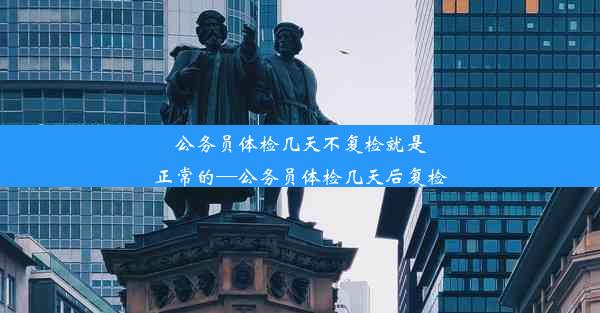 <b>公务员体检几天不复检就是正常的—公务员体检几天后复检</b>