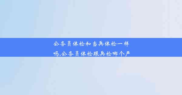 公务员体检和当兵体检一样吗,公务员体检跟兵检哪个严