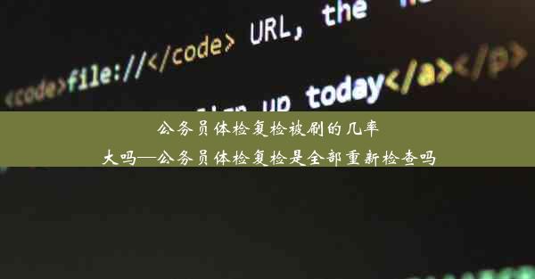 公务员体检复检被刷的几率大吗—公务员体检复检是全部重新检查吗