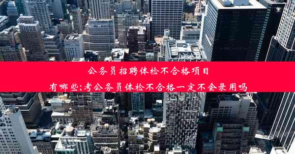 <b>公务员招聘体检不合格项目有哪些;考公务员体检不合格一定不会录用吗</b>