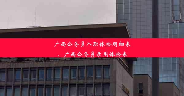 广西公务员入职体检明细表、广西公务员录用体检表