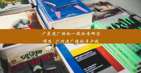 广东进厂体检一般检查哪些项目_广州进厂体检多少钱