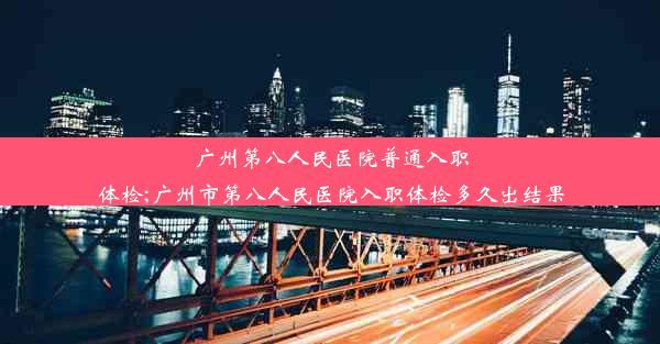 <b>广州第八人民医院普通入职体检;广州市第八人民医院入职体检多久出结果</b>