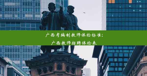 广西考编制教师体检标准;广西教师招聘体检表