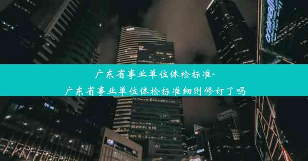 广东省事业单位体检标准-广东省事业单位体检标准细则修订了吗