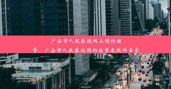 广安市人民医院网上预约挂号、广安市人民医院预约挂号皮肤科专家