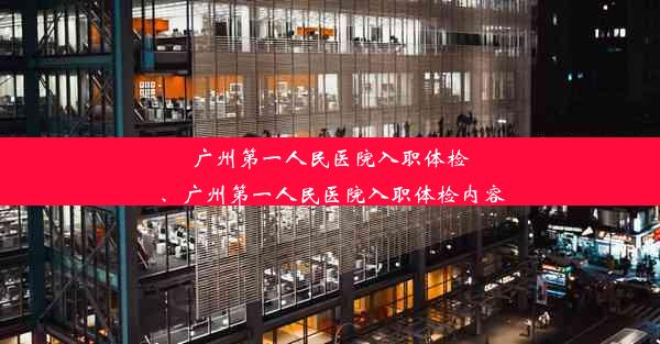 广州第一人民医院入职体检、广州第一人民医院入职体检内容