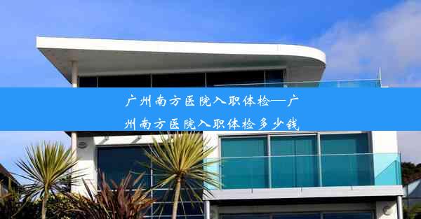 <b>广州南方医院入职体检—广州南方医院入职体检多少钱</b>