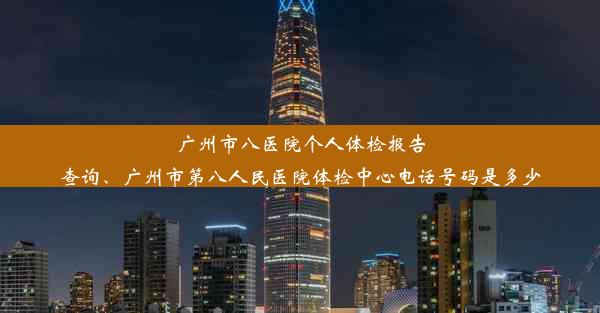 <b>广州市八医院个人体检报告查询、广州市第八人民医院体检中心电话号码是多少</b>