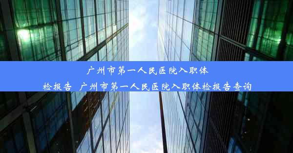 广州市第一人民医院入职体检报告_广州市第一人民医院入职体检报告查询