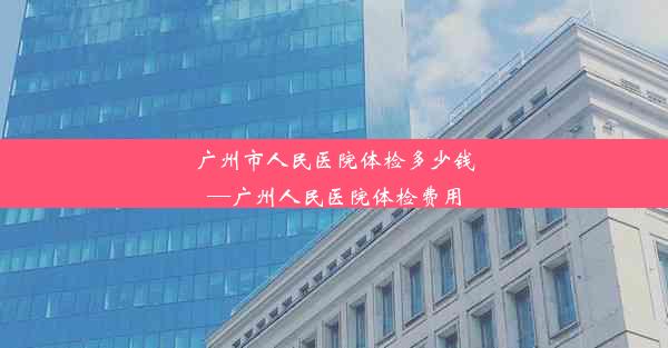 广州市人民医院体检多少钱—广州人民医院体检费用