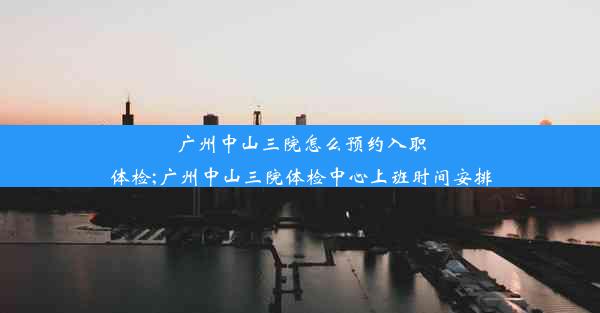 广州中山三院怎么预约入职体检;广州中山三院体检中心上班时间安排