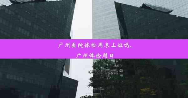 <b>广州医院体检周末上班吗,广州体检周日</b>