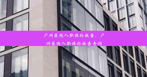 广州医院入职体检报告、广州医院入职体检报告查询