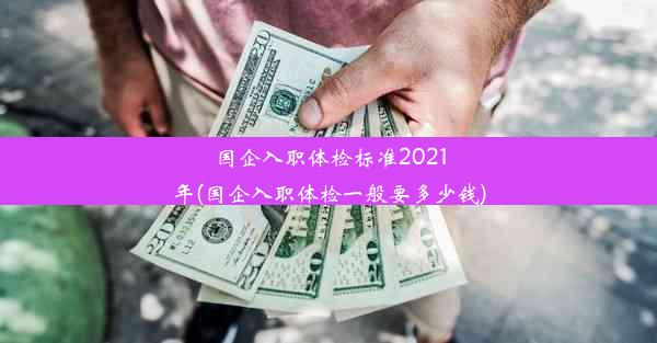 国企入职体检标准2021年(国企入职体检一般要多少钱)