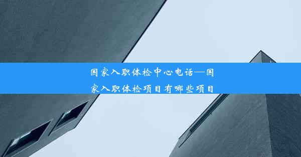 国家入职体检中心电话—国家入职体检项目有哪些项目