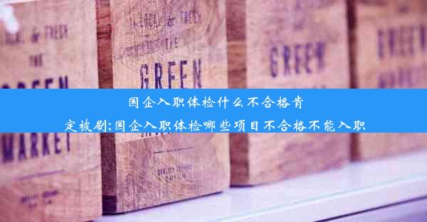 国企入职体检什么不合格肯定被刷;国企入职体检哪些项目不合格不能入职