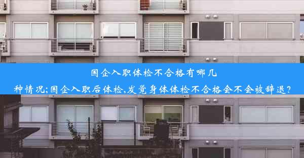 国企入职体检不合格有哪几种情况;国企入职后体检,发觉身体体检不合格会不会被辞退？