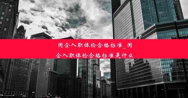 国企入职体检合格标准_国企入职体检合格标准是什么