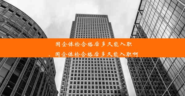 国企体检合格后多久能入职、国企体检合格后多久能入职啊