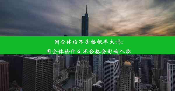 国企体检不合格概率大吗;国企体检什么不合格会影响入职